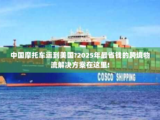 中国摩托车运到美国?2025年最省钱的跨境物流解决方案在这里!