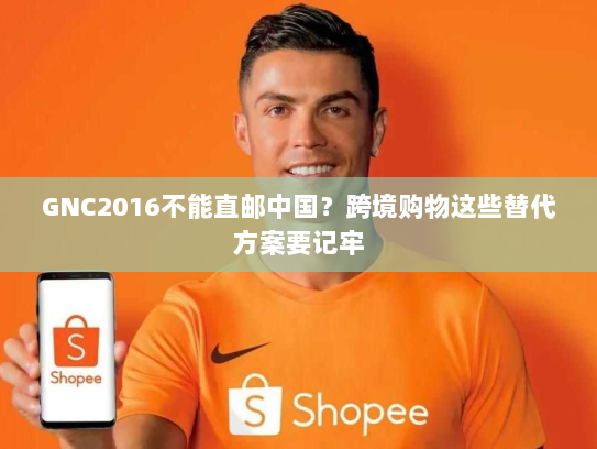 GNC2016不能直邮中国？跨境购物这些替代方案要记牢