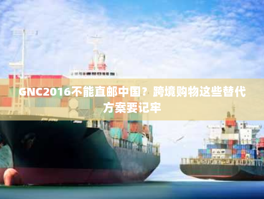 GNC2016不能直邮中国？跨境购物这些替代方案要记牢