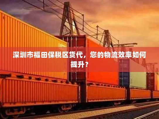 深圳市福田保税区货代，您的物流效率如何提升？