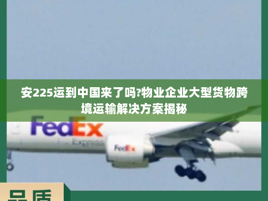 安225运到中国来了吗?物业企业大型货物跨境运输解决方案揭秘 安225运到中国来了吗?物业企业大型货物跨境运输解决方案揭秘