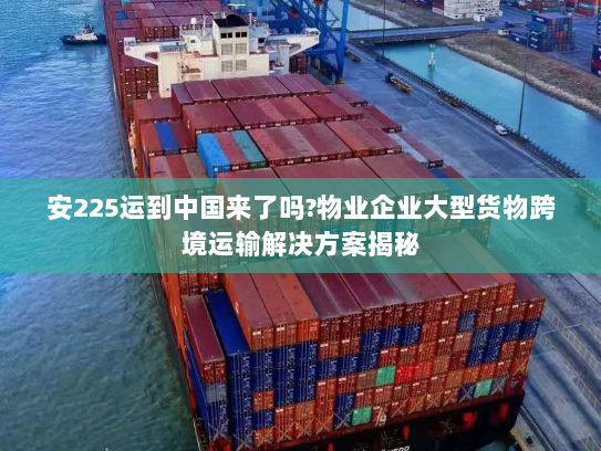安225运到中国来了吗?物业企业大型货物跨境运输解决方案揭秘 安225运到中国来了吗?物业企业大型货物跨境运输解决方案揭秘