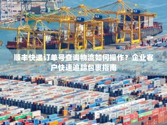 顺丰快递订单号查询物流如何操作?企业客户快速追踪包裹指南 顺丰快递订单号查询物流如何操作?企业客户快速追踪包裹指南