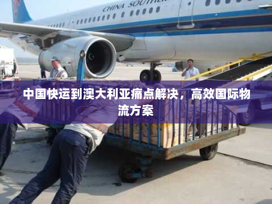 中国快运到澳大利亚痛点解决,高效国际物流方案 中国快运到澳大利亚痛点解决,高效国际物流方案