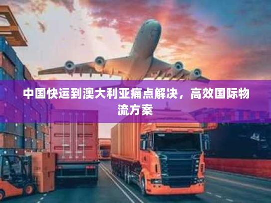 中国快运到澳大利亚痛点解决,高效国际物流方案 中国快运到澳大利亚痛点解决,高效国际物流方案