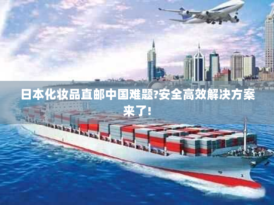日本化妆品直邮中国难题?安全高效解决方案来了!