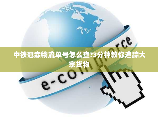 中铁冠森物流单号怎么查?3分钟教你追踪大宗货物 中铁冠森物流单号怎么查?3分钟教你追踪大宗货物