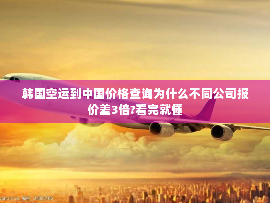 韩国空运到中国价格查询为什么不同公司报价差3倍?看完就懂