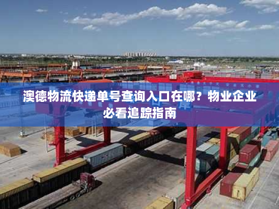 澳德物流快递单号查询入口在哪?物业企业必看追踪指南 澳德物流快递单号查询入口在哪?物业企业必看追踪指南