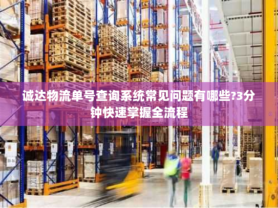 诚达物流单号查询系统常见问题有哪些?3分钟快速掌握全流程