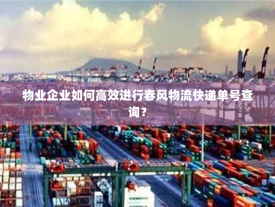 物业企业如何高效进行春风物流快递单号查询? 物业企业如何高效进行春风物流快递单号查询?