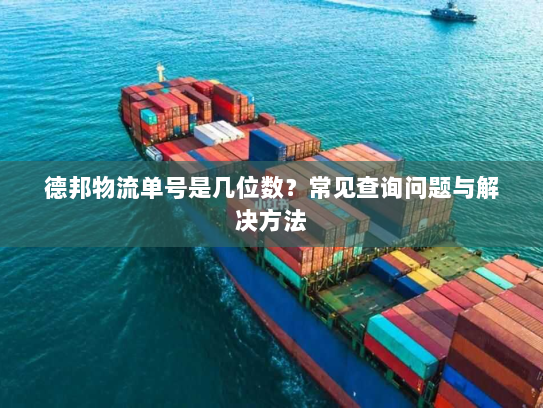 德邦物流单号是几位数?常见查询问题与解决方法 德邦物流单号是几位数?常见查询问题与解决方法
