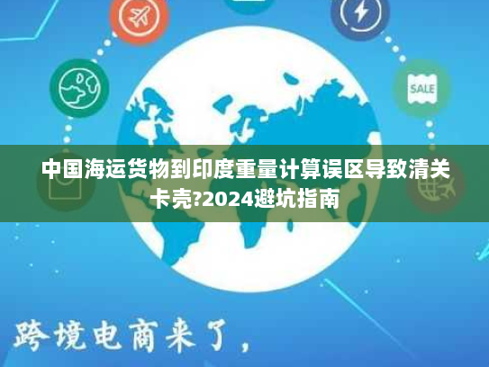 中国海运货物到印度重量计算误区导致清关卡壳?2024避坑指南