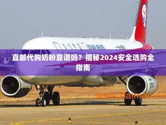 直邮代购奶粉靠谱吗？揭秘2024安全选购全指南