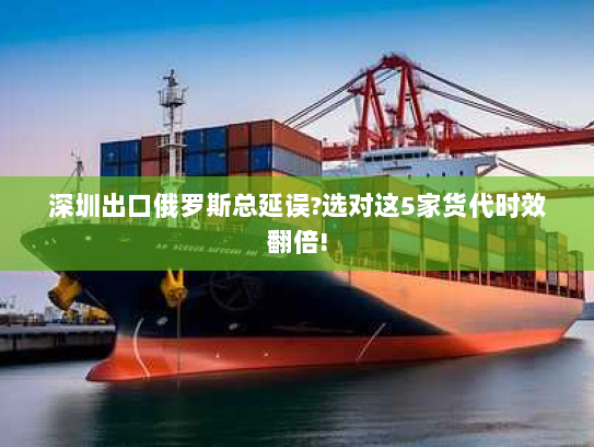 深圳出口俄罗斯总延误?选对这5家货代时效翻倍!