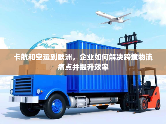 卡航和空运到欧洲，企业如何解决跨境物流痛点并提升效率