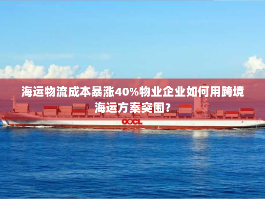 海运物流成本暴涨40%物业企业如何用跨境海运方案突围? 海运物流成本暴涨40%物业企业如何用跨境海运方案突围?