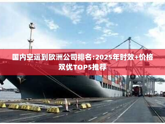 国内空运到欧洲公司排名:2025年时效+价格双优TOP5推荐