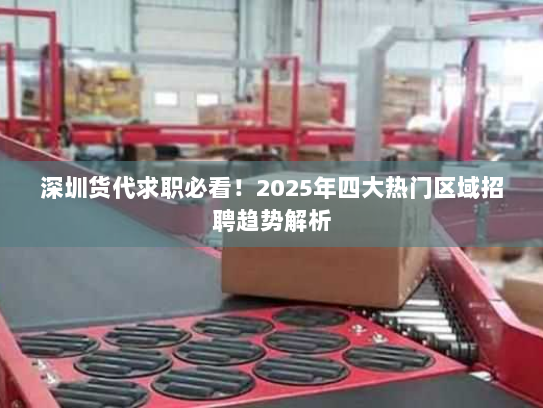 深圳货代求职必看！2025年四大热门区域招聘趋势解析
