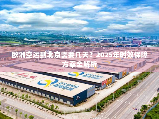欧洲空运到北京需要几天？2025年时效保障方案全解析