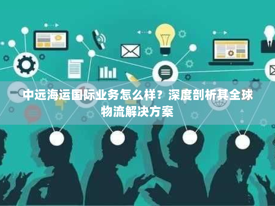 中远海运国际业务怎么样？深度剖析其全球物流解决方案