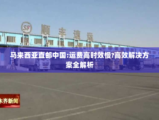 马来西亚直邮中国:运费高时效慢?高效解决方案全解析