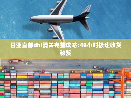 日亚直邮dhl清关完整攻略:48小时极速收货秘笈