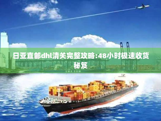 日亚直邮dhl清关完整攻略:48小时极速收货秘笈