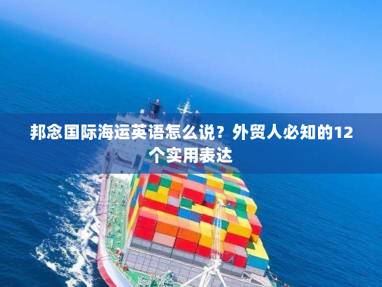 邦念国际海运英语怎么说？外贸人必知的12个实用表达