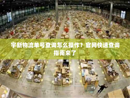 宇新物流单号查询怎么操作?官网快速查询指南来了 宇新物流单号查询怎么操作?官网快速查询指南来了