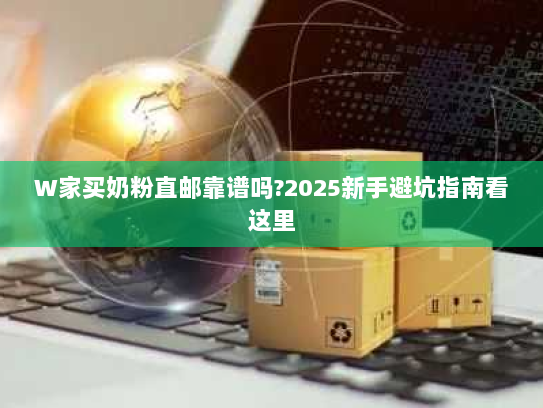 W家买奶粉直邮靠谱吗?2025新手避坑指南看这里