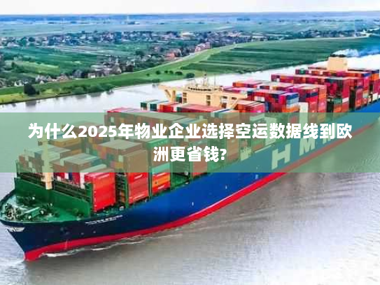 为什么2025年物业企业选择空运数据线到欧洲更省钱?