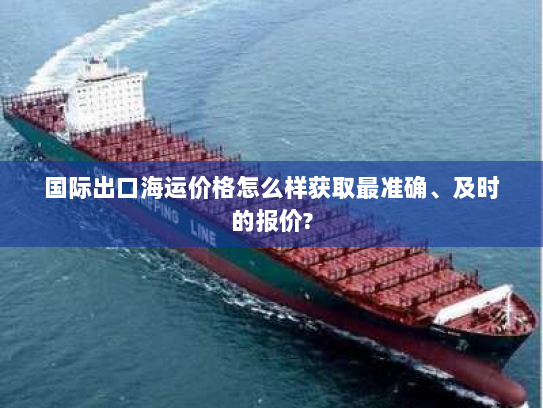 国际出口海运价格怎么样获取最准确、及时的报价? 国际出口海运价格怎么样获取最准确、及时的报价?