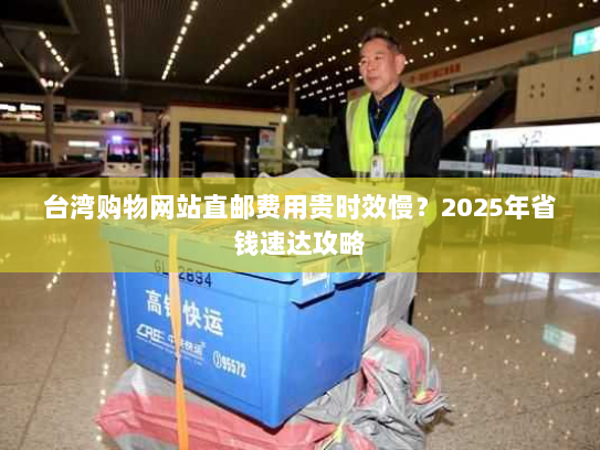 台湾购物网站直邮费用贵时效慢？2025年省钱速达攻略