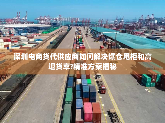 深圳电商货代供应商如何解决爆仓甩柜和高退货率?精准方案揭秘