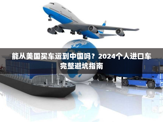 能从美国买车运到中国吗?2024个人进口车完整避坑指南 能从美国买车运到中国吗?2024个人进口车完整避坑指南