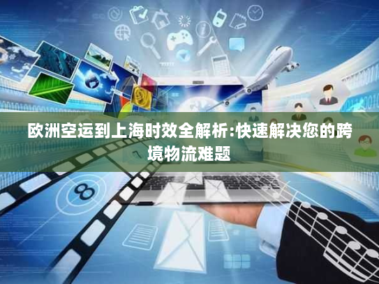 欧洲空运到上海时效全解析:快速解决您的跨境物流难题