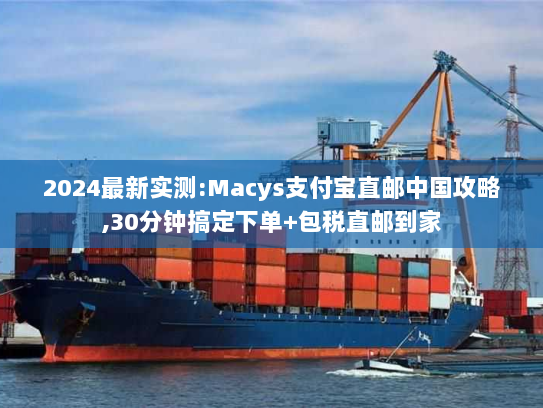2024最新实测:Macys支付宝直邮中国攻略,30分钟搞定下单+包税直邮到家