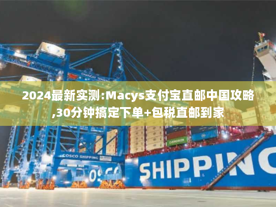 2024最新实测:Macys支付宝直邮中国攻略,30分钟搞定下单+包税直邮到家