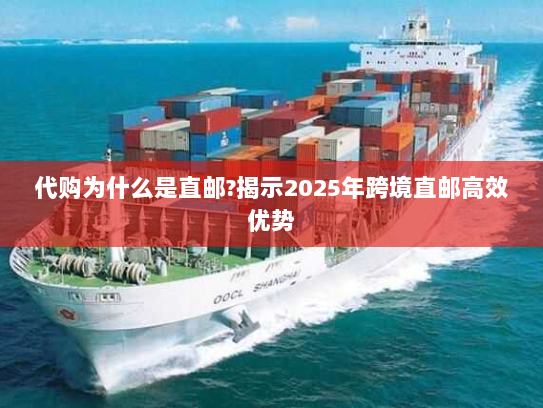 代购为什么是直邮?揭示2025年跨境直邮高效优势