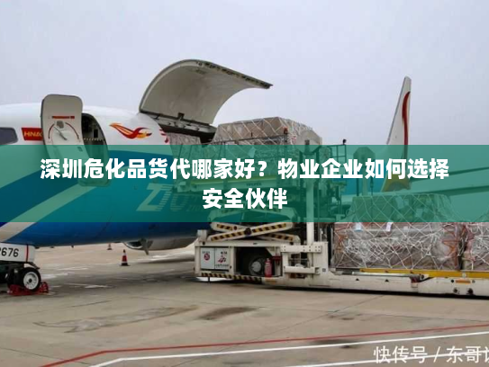 深圳危化品货代哪家好?物业企业如何选择安全伙伴 深圳危化品货代哪家好?物业企业如何选择安全伙伴