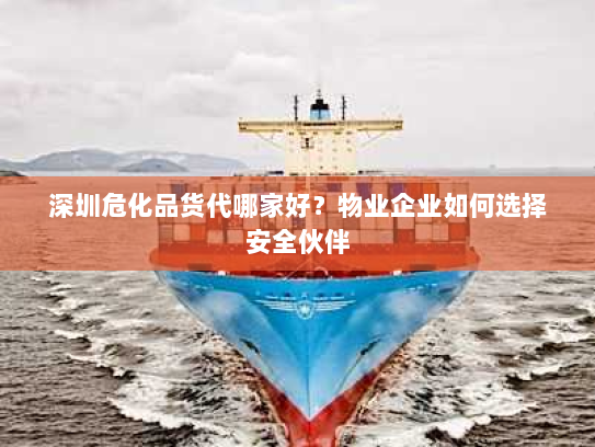 深圳危化品货代哪家好?物业企业如何选择安全伙伴 深圳危化品货代哪家好?物业企业如何选择安全伙伴