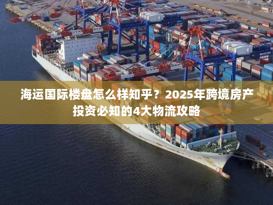 海运国际楼盘怎么样知乎？2025年跨境房产投资必知的4大物流攻略