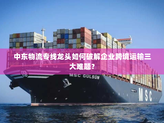 中东物流专线龙头如何破解企业跨境运输三大难题? 中东物流专线龙头如何破解企业跨境运输三大难题?