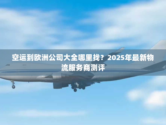 空运到欧洲公司大全哪里找?2025年最新物流服务商测评 空运到欧洲公司大全哪里找?2025年最新物流服务商测评