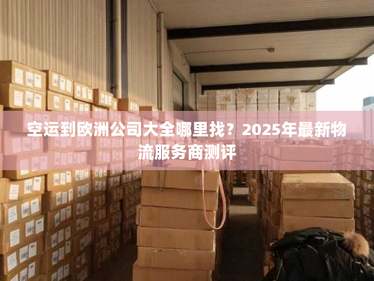 空运到欧洲公司大全哪里找？2025年最新物流服务商测评