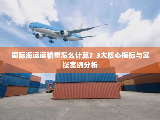 国际海运运输量怎么计算？3大核心指标与实操案例分析