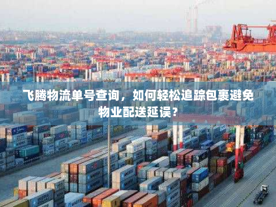 飞腾物流单号查询，如何轻松追踪包裹避免物业配送延误？