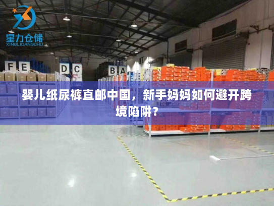 婴儿纸尿裤直邮中国,新手妈妈如何避开跨境陷阱? 婴儿纸尿裤直邮中国,新手妈妈如何避开跨境陷阱?