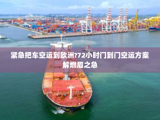 紧急把车空运到欧洲?72小时门到门空运方案解燃眉之急 紧急把车空运到欧洲?72小时门到门空运方案解燃眉之急